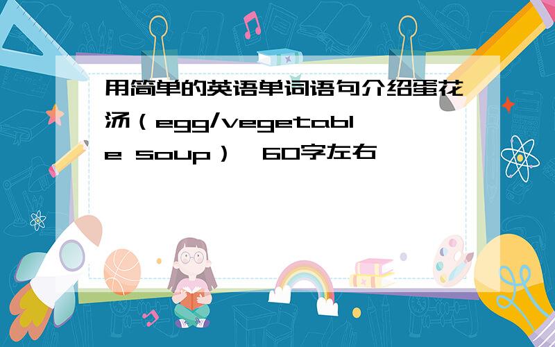 用简单的英语单词语句介绍蛋花汤（egg/vegetable soup）,60字左右