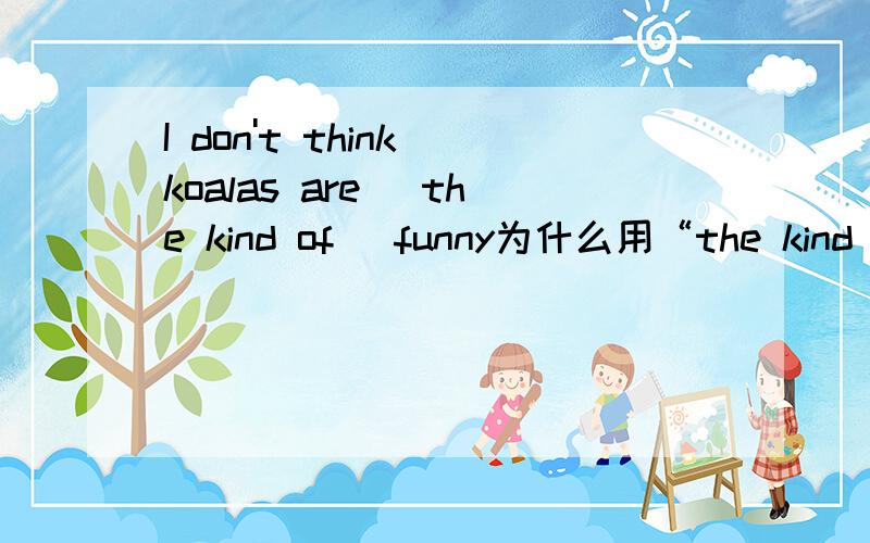 I don't think koalas are （the kind of） funny为什么用“the kind of 