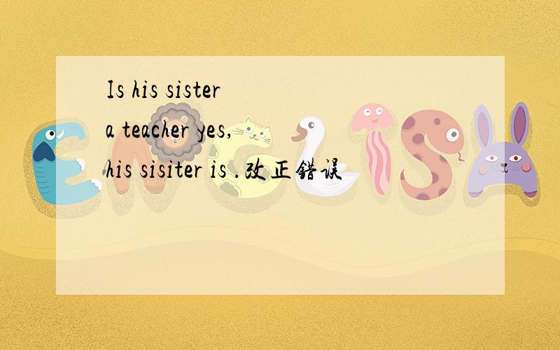 Is his sister a teacher yes,his sisiter is .改正错误