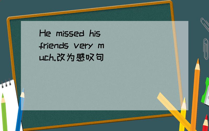 He missed his friends very much.改为感叹句