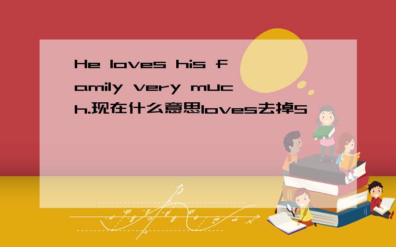 He loves his family very much.现在什么意思loves去掉S,