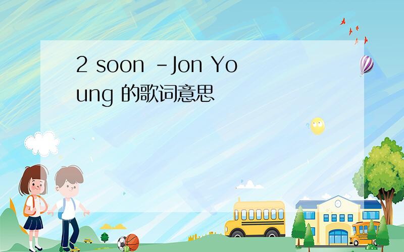 2 soon -Jon Young 的歌词意思