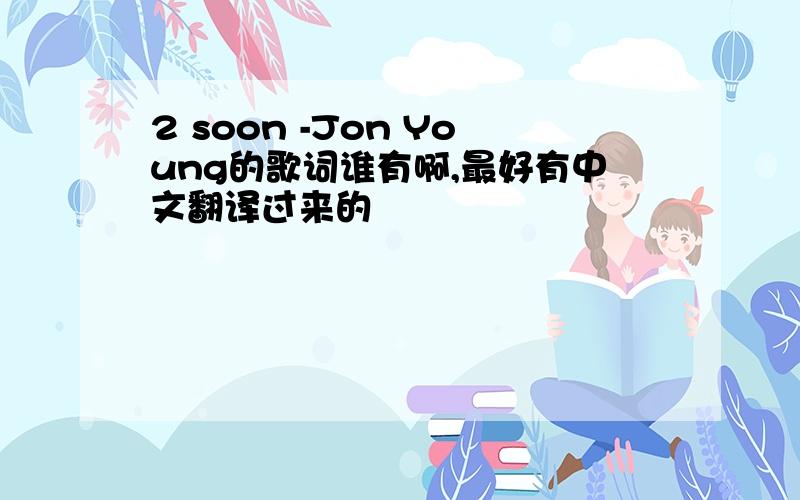 2 soon -Jon Young的歌词谁有啊,最好有中文翻译过来的