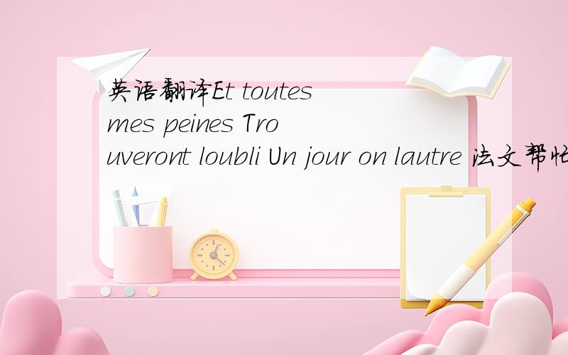 英语翻译Et toutes mes peines Trouveront loubli Un jour on lautre 法文帮忙翻译下,