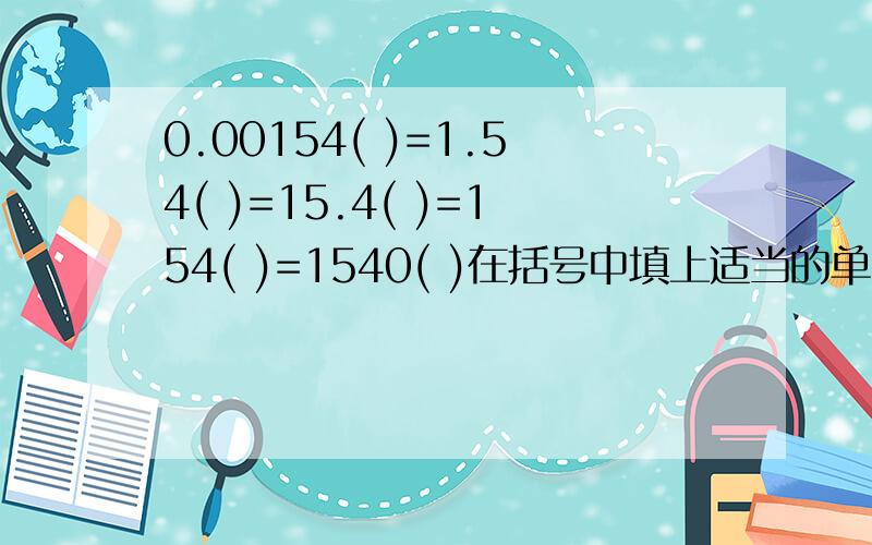 0.00154( )=1.54( )=15.4( )=154( )=1540( )在括号中填上适当的单位,使下列各数的大小相等