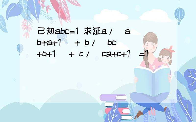 已知abc=1 求证a/(ab+a+1) + b/(bc+b+1) + c/(ca+c+1)=1