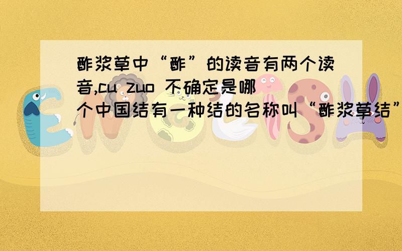 酢浆草中“酢”的读音有两个读音,cu zuo 不确定是哪个中国结有一种结的名称叫“酢浆草结”.在这里应该读什么音?
