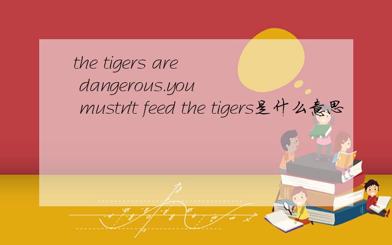 the tigers are dangerous.you mustn't feed the tigers是什么意思