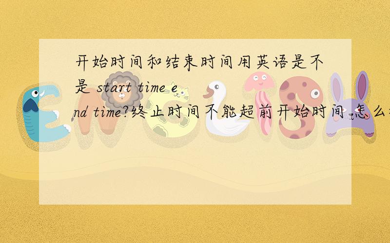 开始时间和结束时间用英语是不是 start time end time?终止时间不能超前开始时间 怎么翻译