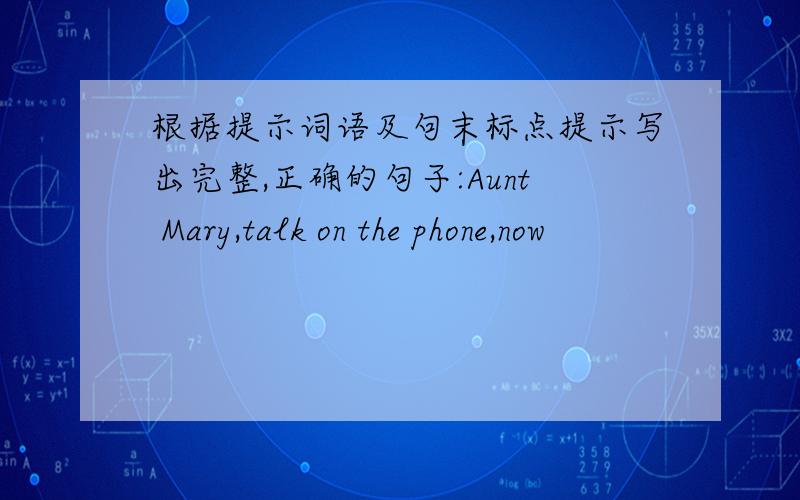 根据提示词语及句末标点提示写出完整,正确的句子:Aunt Mary,talk on the phone,now