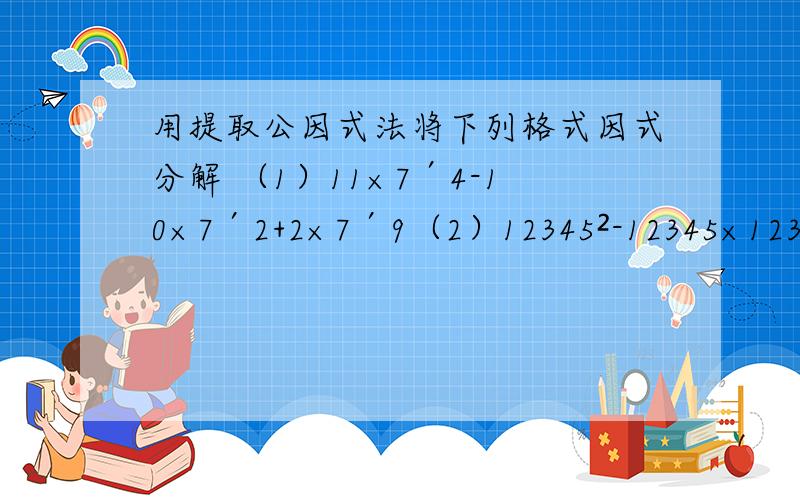 用提取公因式法将下列格式因式分解 （1）11×7′4-10×7′2+2×7′9（2）12345²-12345×12346（3）10x²-15x²+20x（4）4mx的四次方+2mx³-6m²x（5）x²（a-2）+x（2-a）
