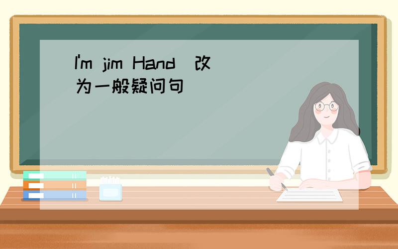I'm jim Hand(改为一般疑问句）