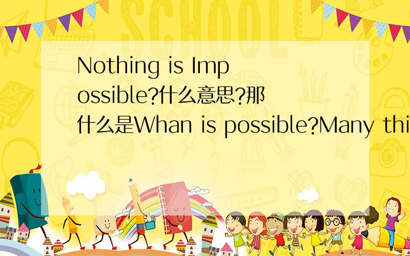 Nothing is Impossible?什么意思?那什么是Whan is possible?Many things in life is unpredictable!We do is right?What can be done to change things and how we can better allow the impossible to become possible?Life prompted us to mature early, who
