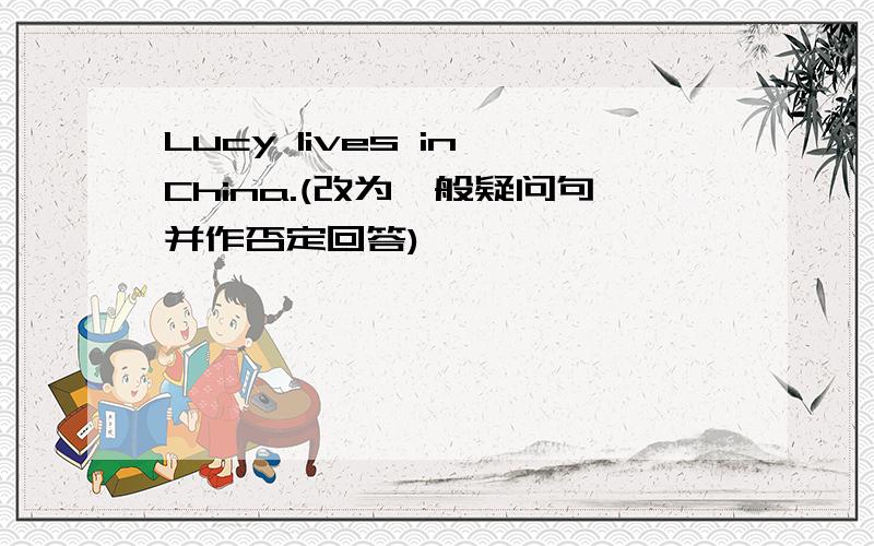 Lucy lives in China.(改为一般疑问句并作否定回答)