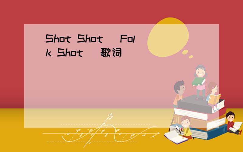 Shot Shot (Folk Shot) 歌词