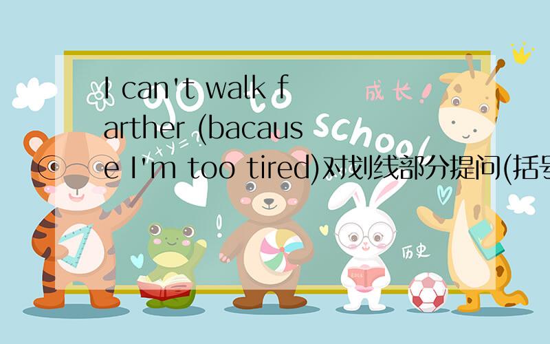 I can't walk farther (bacause I'm too tired)对划线部分提问(括号内的为划线部分)