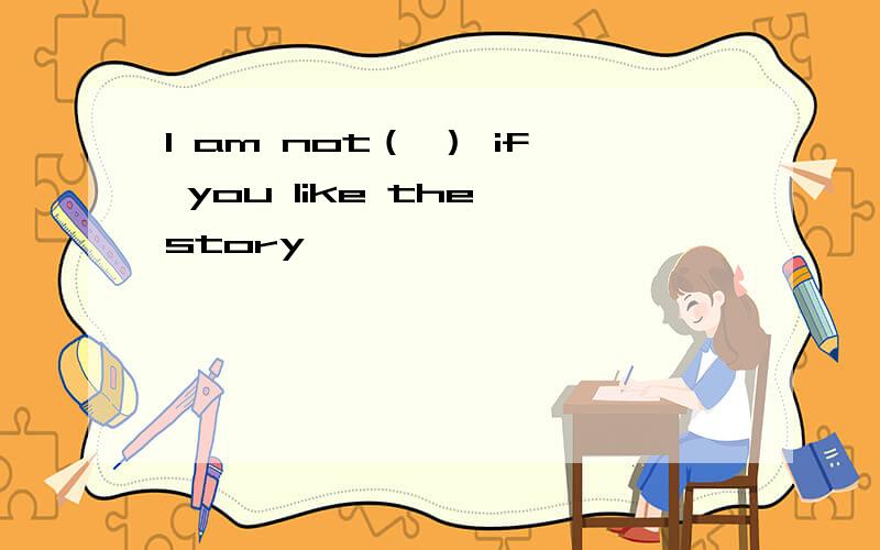 I am not（ ） if you like the story