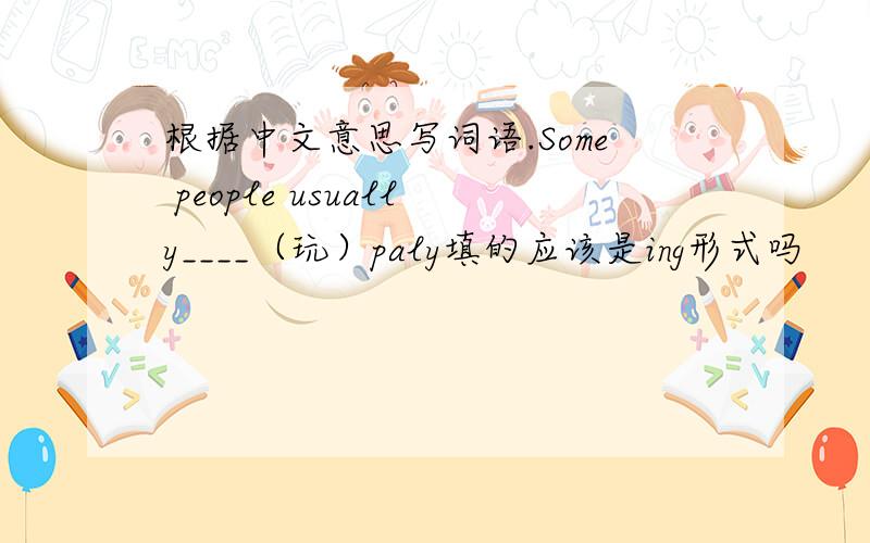 根据中文意思写词语.Some people usually____（玩）paly填的应该是ing形式吗