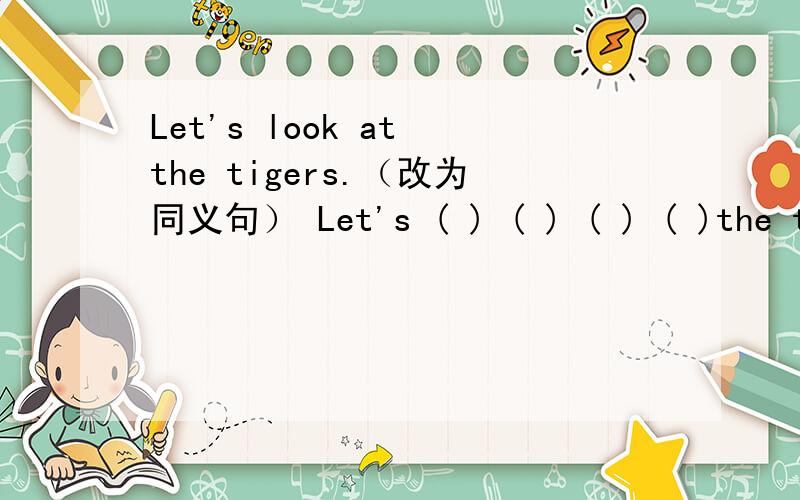 Let's look at the tigers.（改为同义句） Let's ( ) ( ) ( ) ( )the tigers.