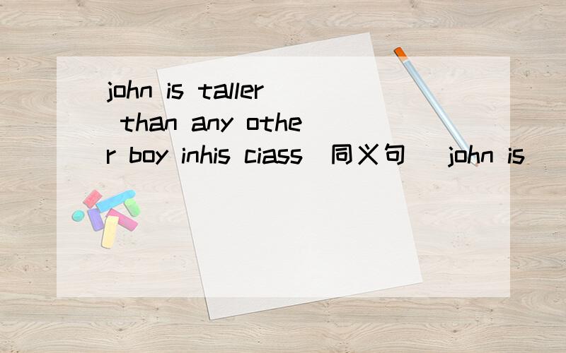 john is taller than any other boy inhis ciass(同义句） john is ___ ___ boy in his ciass