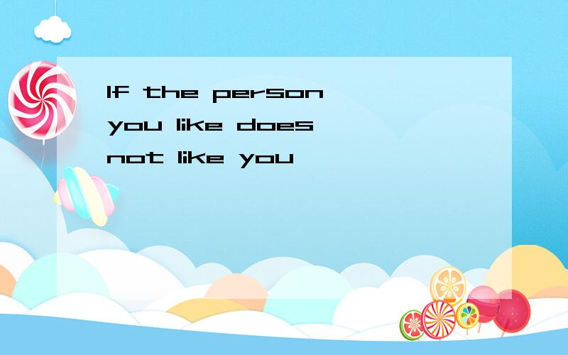 If the person you like does not like you,