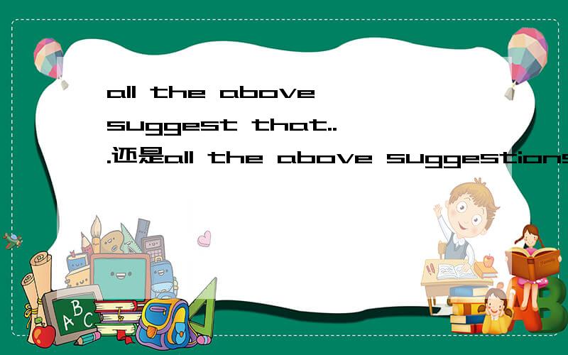 all the above suggest that...还是all the above suggestions that...两个哪个正确,可以的话尽量说详细点谢谢