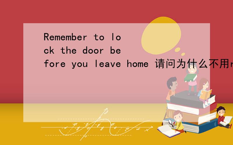 Remember to lock the door before you leave home 请问为什么不用remembering.