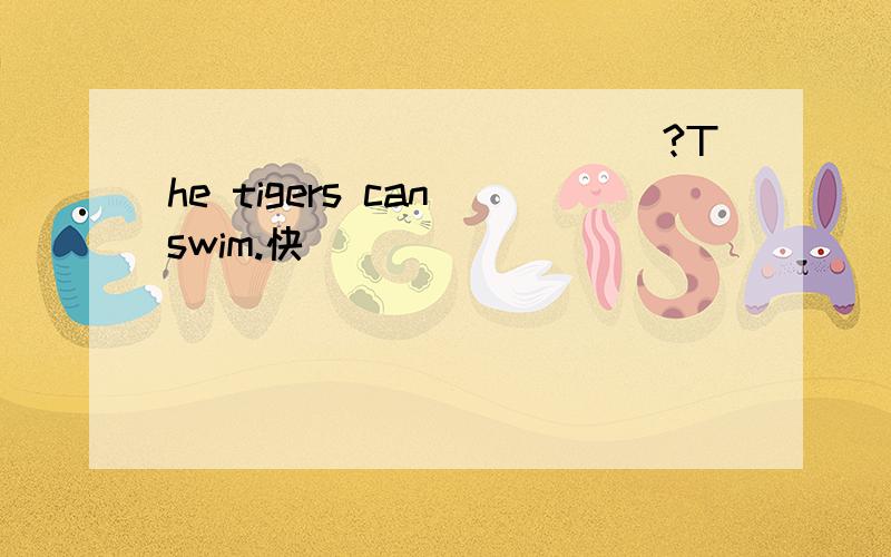 ____________?The tigers can swim.快