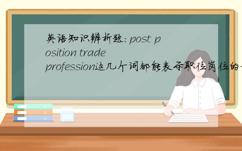英语知识辨析题：post position trade profession这几个词都能表示职位岗位的意思,区别在哪里?