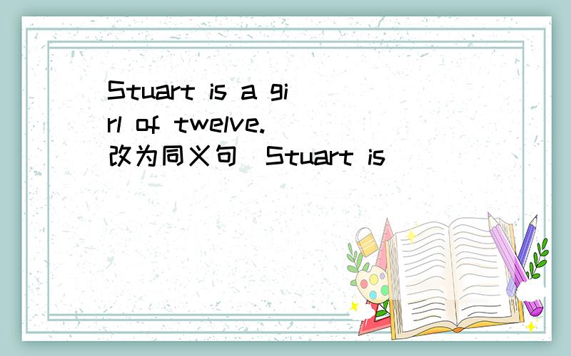 Stuart is a girl of twelve.(改为同义句)Stuart is ____ _____girl.