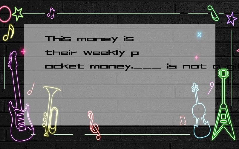 This money is their weekly pocket money.___ is not a gift.A.They B.It C.Money D.This