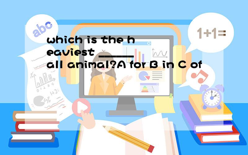 which is the heaviest ______all animal?A for B in C of