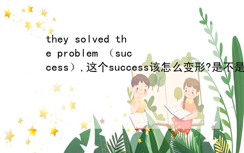 they solved the problem （success）,这个success该怎么变形?是不是succeed?