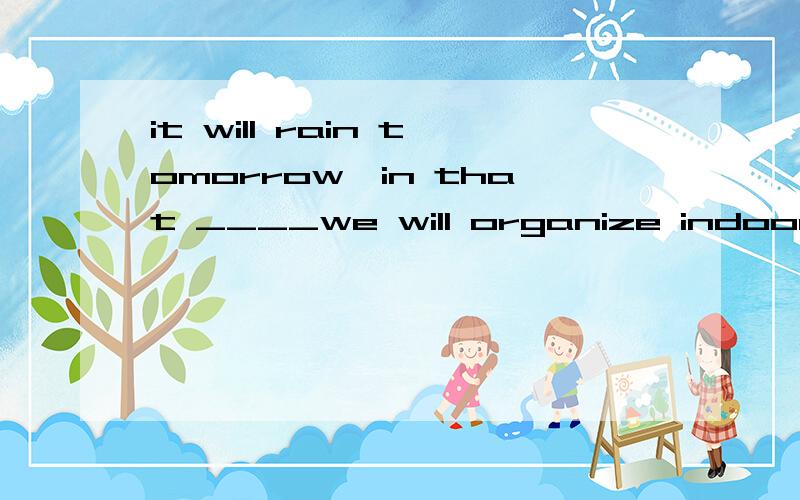 it will rain tomorrow,in that ____we will organize indoor eventsA.weatherb.conditionc.cased.occasion为什么不选A?