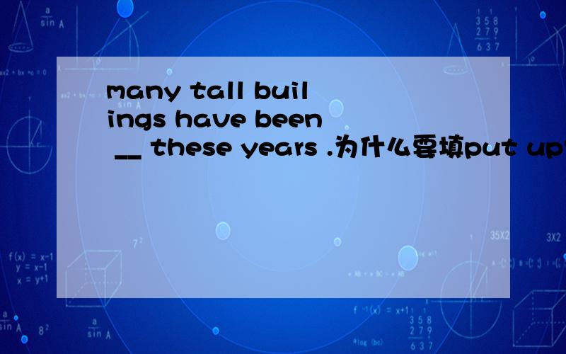 many tall builings have been __ these years .为什么要填put up?而不填shown up?fixed up?shown up,fixed
