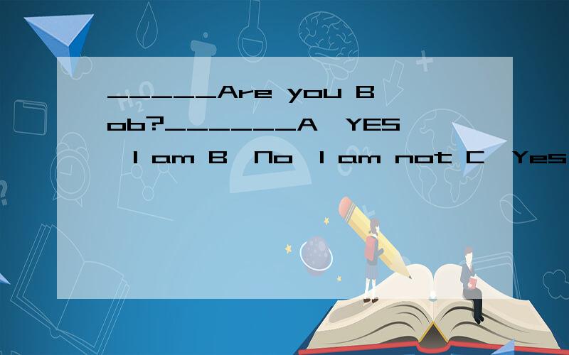 _____Are you Bob?______A,YES,I am B,No,I am not C,Yes,I'm not选哪一个?