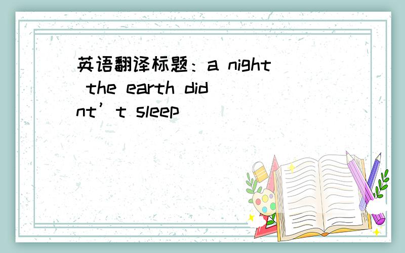 英语翻译标题：a night the earth didnt’t sleep