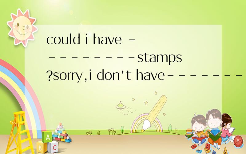could i have ---------stamps?sorry,i don't have----------------填词
