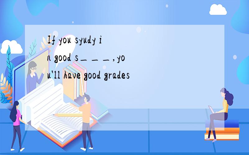 If you syudy in good s___,you'll have good grades