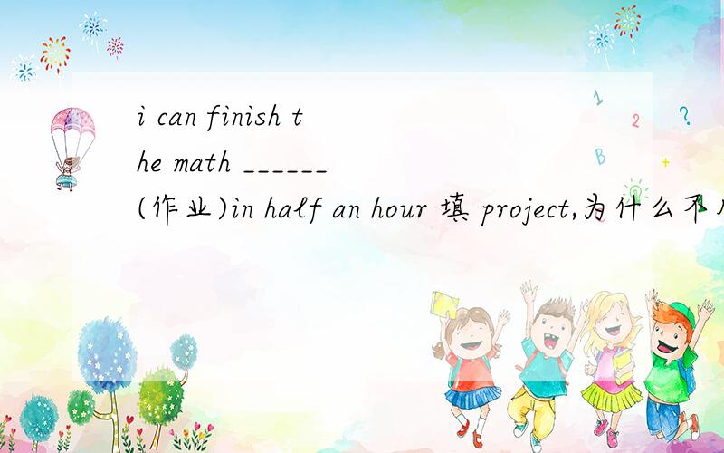 i can finish the math ______(作业)in half an hour 填 project,为什么不用homework