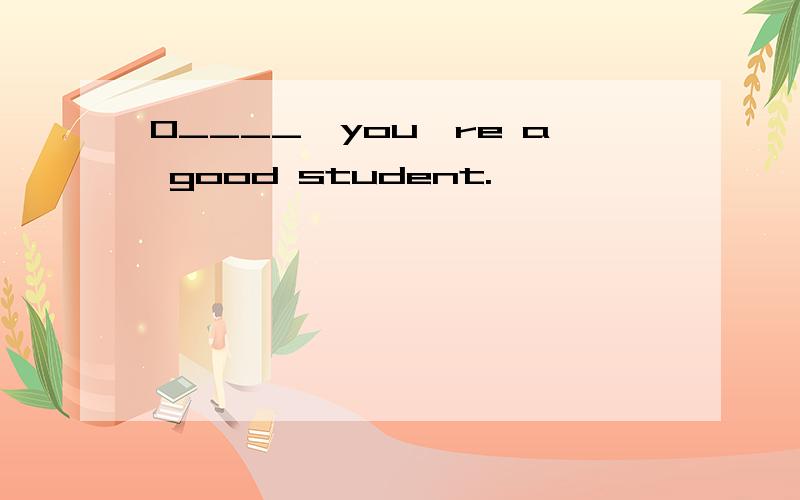 O____,you're a good student.