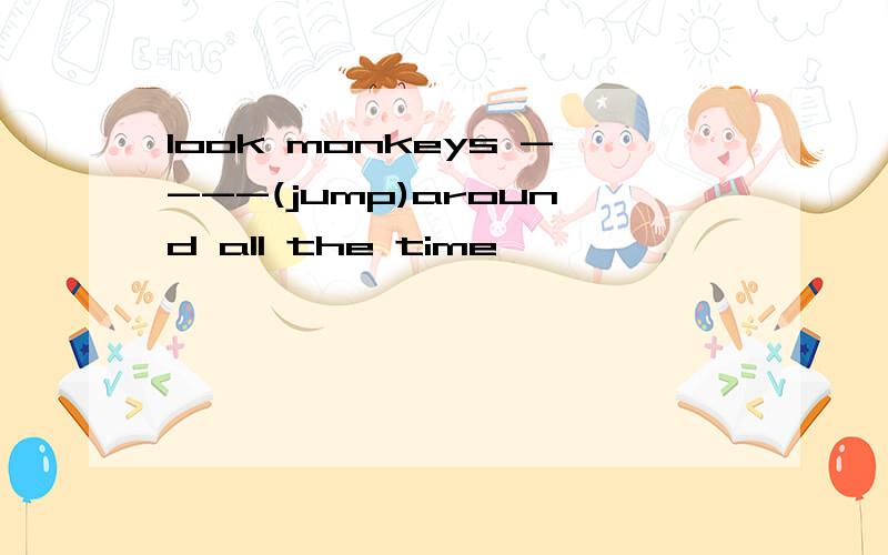 look monkeys ----(jump)around all the time