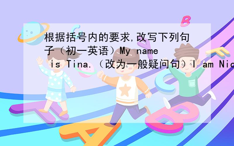 根据括号内的要求,改写下列句子（初一英语）My name is Tina.（改为一般疑问句）I am Nick.（改为一边疑问句）