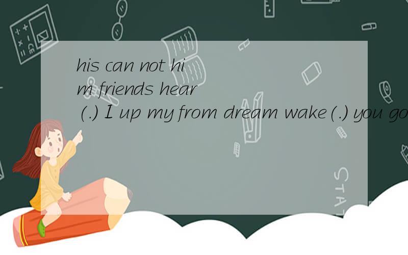 his can not him friends hear(.) I up my from dream wake(.) you goodbye are to say waving(.) 连词成句