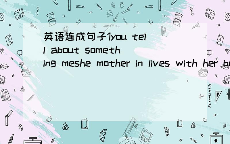 英语连成句子1you tell about something meshe mother in lives with her beijing