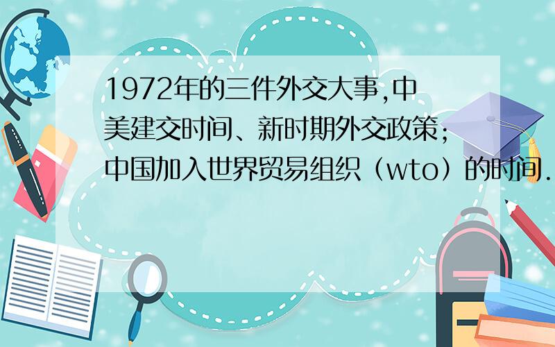 1972年的三件外交大事,中美建交时间、新时期外交政策；中国加入世界贸易组织（wto）的时间.