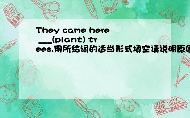 They came here ___(plant) trees.用所给词的适当形式填空请说明原因