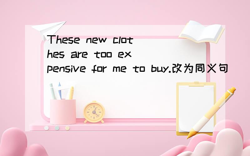 These new clothes are too expensive for me to buy.改为同义句