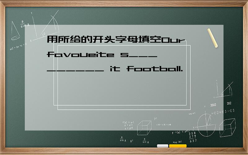 用所给的开头字母填空Our favoueite s_________ it football.