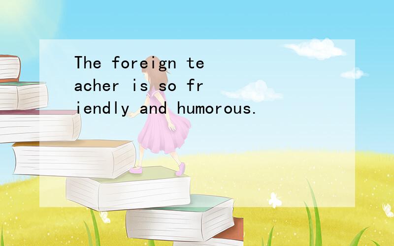 The foreign teacher is so friendly and humorous.